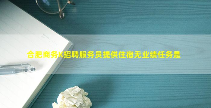 合肥商务K招聘服务员提供住宿无业绩任务是