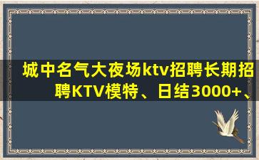 城中名气大夜场ktv招聘长期招聘KTV模特、日结3000+、
